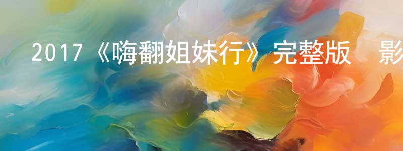 常昭的動漫綜藝大全,2017《嗨翻姐妹行》完整版電影/在線觀看/百度云-美劇天堂